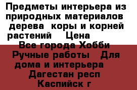 Предметы интерьера из природных материалов: дерева, коры и корней растений. › Цена ­ 1 000 - Все города Хобби. Ручные работы » Для дома и интерьера   . Дагестан респ.,Каспийск г.